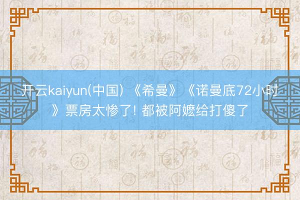 开云kaiyun(中国) 《希曼》《诺曼底72小时》票房太惨了! 都被阿嬷给打傻了
