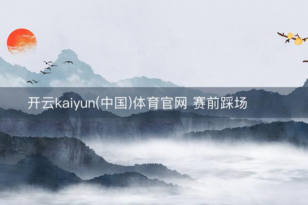 开云kaiyun(中国)体育官网 赛前踩场 ​​​
