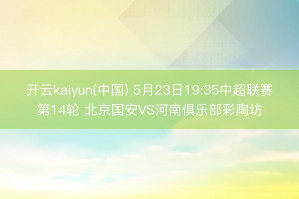 开云kaiyun(中国) 5月23日19:35中超联赛第14轮 北京国安VS河南俱乐部彩陶坊