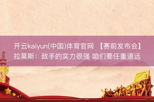 开云kaiyun(中国)体育官网 【赛前发布会】拉莫斯：敌手的实力很强 咱们要任重道远