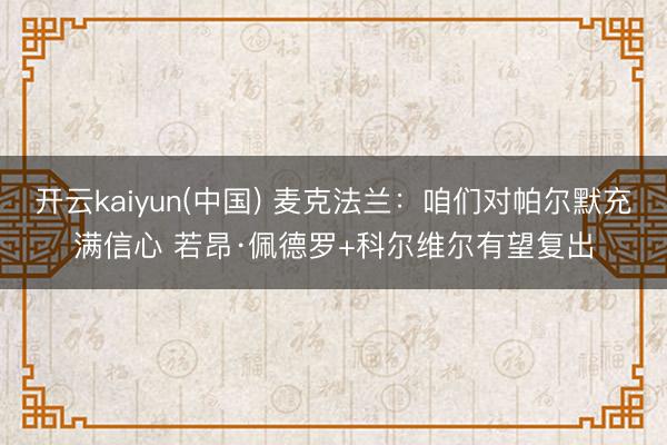 开云kaiyun(中国) 麦克法兰：咱们对帕尔默充满信心 若昂·佩德罗+科尔维尔有望复出