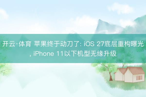 开云·体育 苹果终于动刀了: iOS 27底层重构曝光， iPhone 11以下机型无缘升级