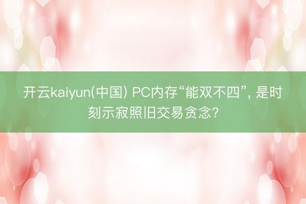 开云kaiyun(中国) PC内存“能双不四”， 是时刻示寂照旧交易贪念?