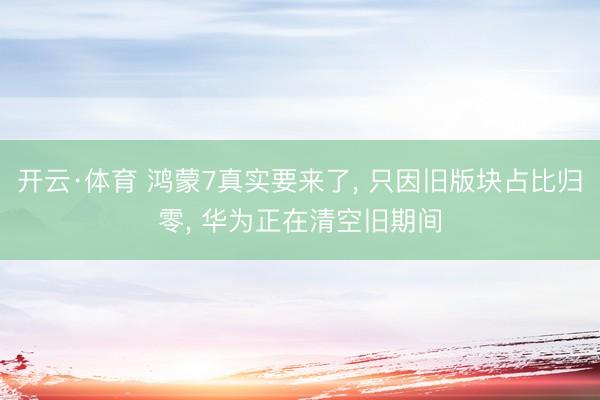 开云·体育 鸿蒙7真实要来了， 只因旧版块占比归零， 华为正在清空旧期间