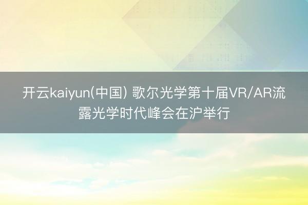 开云kaiyun(中国) 歌尔光学第十届VR/AR流露光学时代峰会在沪举行