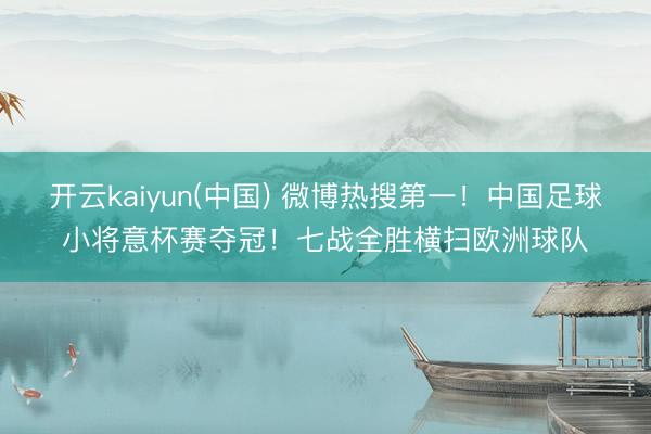 开云kaiyun(中国) 微博热搜第一!中国足球小将意杯赛夺冠!七战全胜横扫欧洲球队