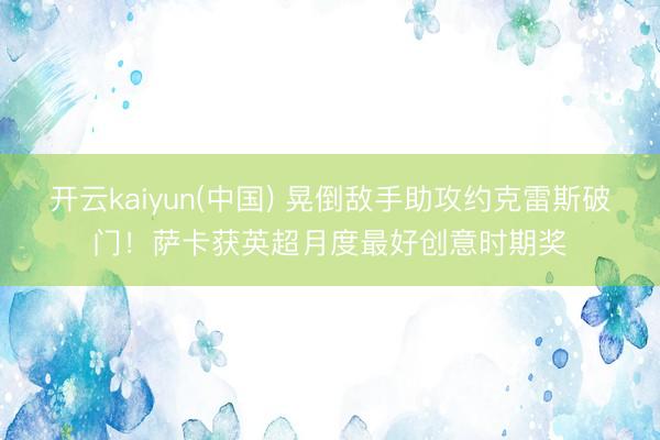 开云kaiyun(中国) 晃倒敌手助攻约克雷斯破门！萨卡获英超月度最好创意时期奖