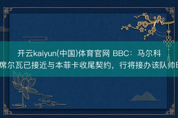 开云kaiyun(中国)体育官网 BBC：马尔科·席尔瓦已接近与本菲卡收尾契约，行将接办该队帅印