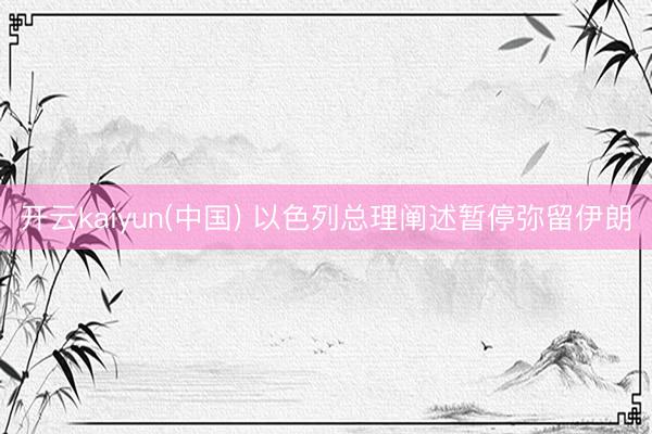 开云kaiyun(中国) 以色列总理阐述暂停弥留伊朗