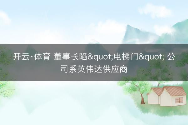 开云·体育 董事长陷"电梯门" 公司系英伟达供应商