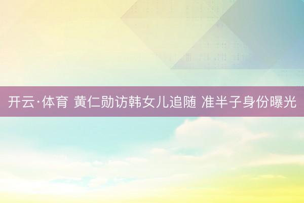 开云·体育 黄仁勋访韩女儿追随 准半子身份曝光
