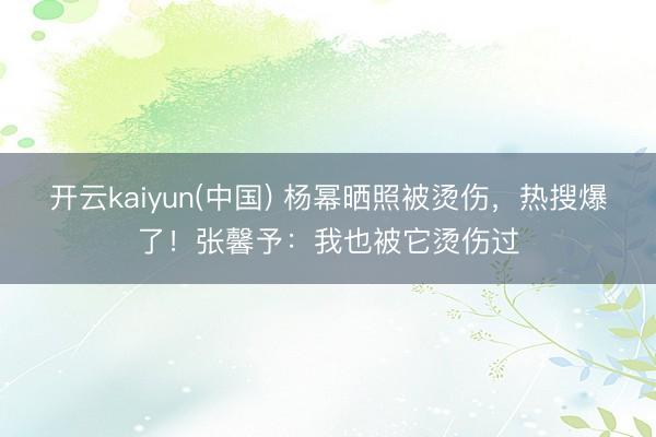 开云kaiyun(中国) 杨幂晒照被烫伤，热搜爆了！张馨予：我也被它烫伤过