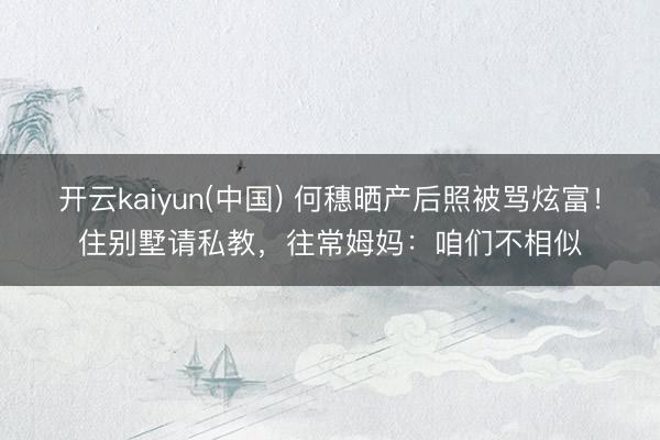开云kaiyun(中国) 何穗晒产后照被骂炫富！住别墅请私教，往常姆妈：咱们不相似