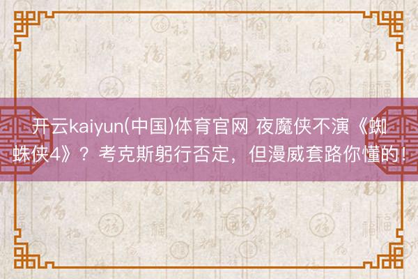 开云kaiyun(中国)体育官网 夜魔侠不演《蜘蛛侠4》？考克斯躬行否定，但漫威套路你懂的！