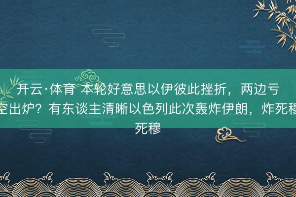 开云·体育 本轮好意思以伊彼此挫折，两边亏空出炉？有东谈主清晰以色列此次轰炸伊朗，炸死穆