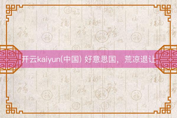 开云kaiyun(中国) 好意思国，荒凉退让