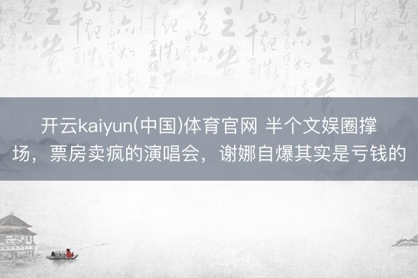 开云kaiyun(中国)体育官网 半个文娱圈撑场，票房卖疯的演唱会，谢娜自爆其实是亏钱的