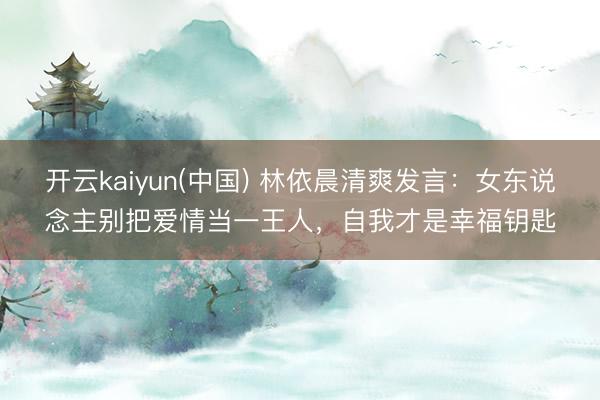 开云kaiyun(中国) 林依晨清爽发言：女东说念主别把爱情当一王人，自我才是幸福钥匙