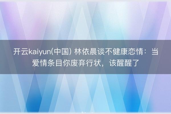 开云kaiyun(中国) 林依晨谈不健康恋情：当爱情条目你废弃行状，该醒醒了