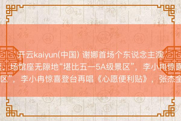 开云kaiyun(中国) 谢娜首场个东说念主演唱会，半个文娱圈送花篮，场馆座无隙地“堪比五一5A级景区”，李小冉惊喜登台再唱《心愿便利贴》，张杰全程奉陪