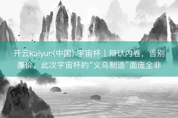 开云kaiyun(中国) 宇宙杯｜辩认内卷，告别廉价，此次宇宙杯的“义乌制造”面庞全非