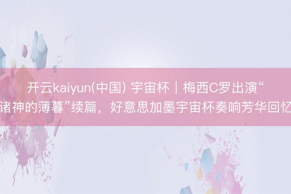 开云kaiyun(中国) 宇宙杯｜梅西C罗出演“诸神的薄暮”续篇，好意思加墨宇宙杯奏响芳华回忆