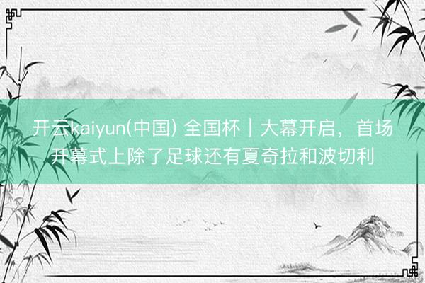 开云kaiyun(中国) 全国杯｜大幕开启，首场开幕式上除了足球还有夏奇拉和波切利