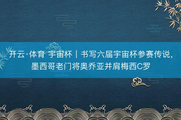 开云·体育 宇宙杯｜书写六届宇宙杯参赛传说，墨西哥老门将奥乔亚并肩梅西C罗