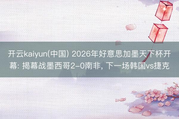 开云kaiyun(中国) 2026年好意思加墨天下杯开幕: 揭幕战墨西哥2-0南非， 下一场韩国vs捷克