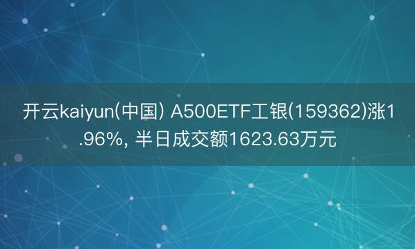 开云kaiyun(中国) A500ETF工银(159362)涨1.96%， 半日成交额1623.63万元