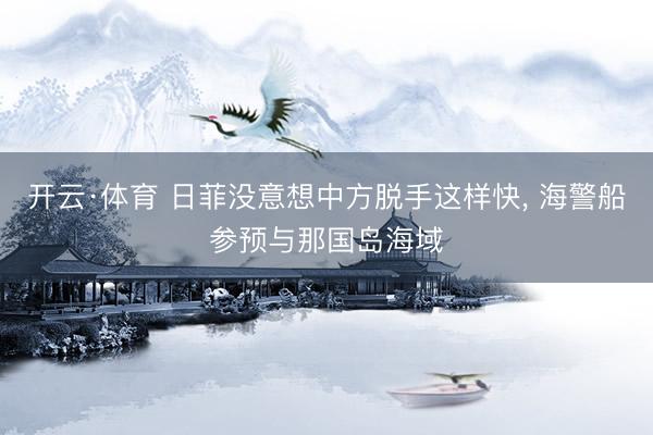 开云·体育 日菲没意想中方脱手这样快， 海警船参预与那国岛海域