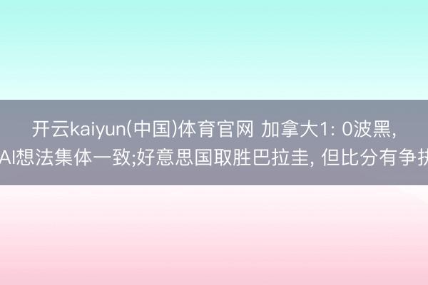 开云kaiyun(中国)体育官网 加拿大1: 0波黑， AI想法集体一致;好意思国取胜巴拉圭， 但比分有争执