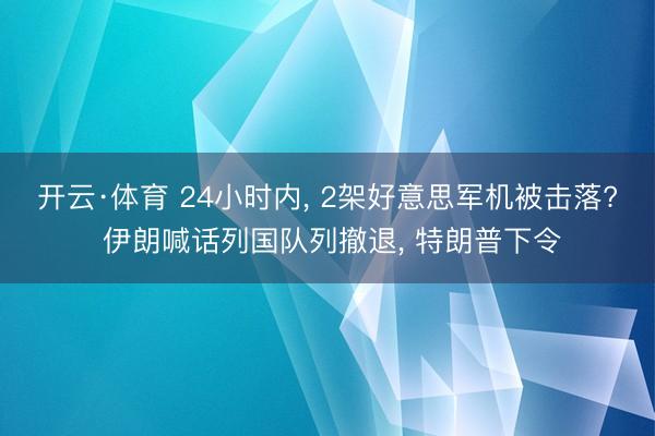 开云·体育 24小时内, 2架好意思军机被击落? 伊朗喊话列国队列撤退, 特朗普下令