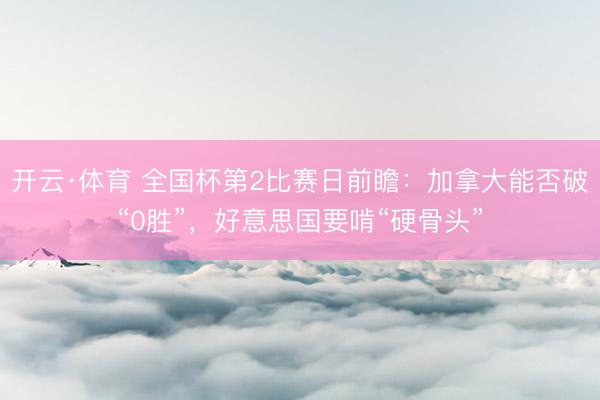 开云·体育 全国杯第2比赛日前瞻：加拿大能否破“0胜”，好意思国要啃“硬骨头”