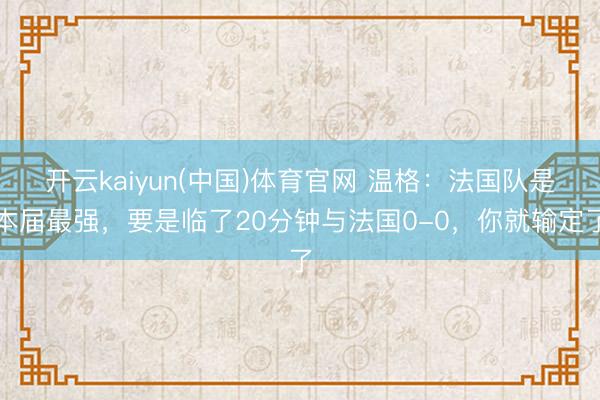 开云kaiyun(中国)体育官网 温格：法国队是本届最强，要是临了20分钟与法国0-0，你就输定了
