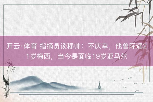 开云·体育 指摘员谈穆帅：不庆幸，他曾际遇21岁梅西，当今是面临19岁亚马尔
