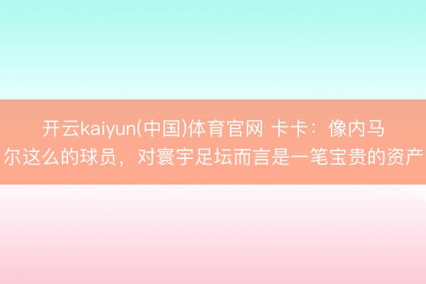 开云kaiyun(中国)体育官网 卡卡：像内马尔这么的球员，对寰宇足坛而言是一笔宝贵的资产