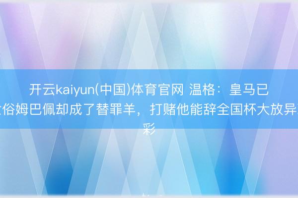 开云kaiyun(中国)体育官网 温格：皇马已世俗姆巴佩却成了替罪羊，打赌他能辞全国杯大放异彩
