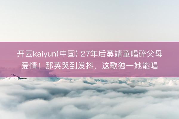 开云kaiyun(中国) 27年后窦靖童唱碎父母爱情!那英哭到发抖,这歌独一她能唱