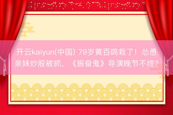 开云kaiyun(中国) 79岁黄百鸣栽了！怂恿亲妹炒股被抓，《振奋鬼》导演晚节不终？