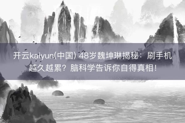 开云kaiyun(中国) 48岁魏坤琳揭秘：刷手机越久越累？脑科学告诉你自得真相！