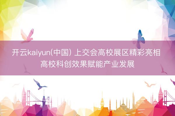 开云kaiyun(中国) 上交会高校展区精彩亮相 高校科创效果赋能产业发展