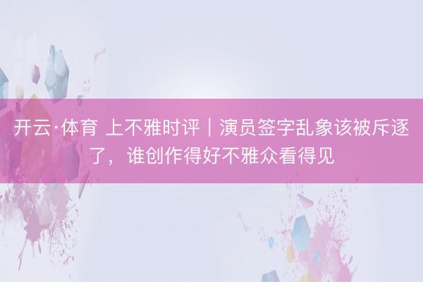 开云·体育 上不雅时评|演员签字乱象该被斥逐了,谁创作得好不雅众看得见