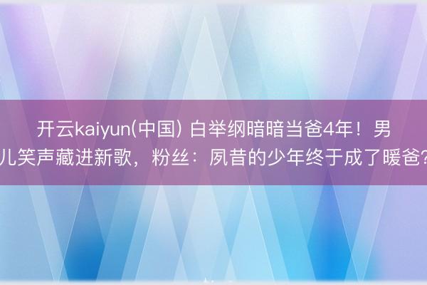 开云kaiyun(中国) 白举纲暗暗当爸4年！男儿笑声藏进新歌，粉丝：夙昔的少年终于成了暖爸？