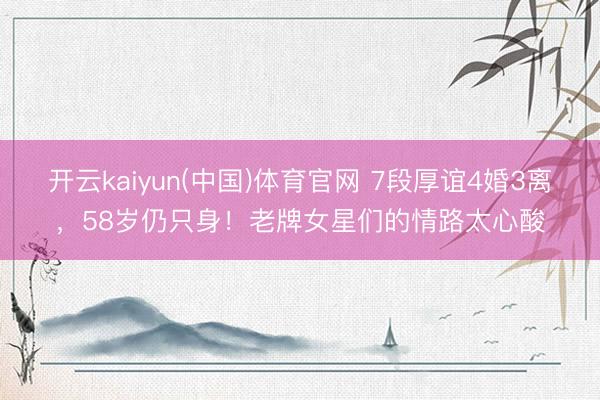 开云kaiyun(中国)体育官网 7段厚谊4婚3离，58岁仍只身！老牌女星们的情路太心酸