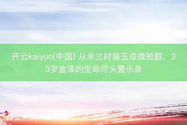 开云kaiyun(中国) 从米兰时装玉成微短剧,33岁金泽的生命尽头警示录