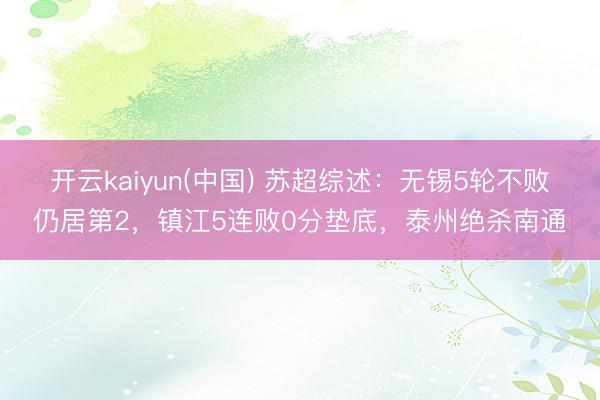 开云kaiyun(中国) 苏超综述：无锡5轮不败仍居第2，镇江5连败0分垫底，泰州绝杀南通