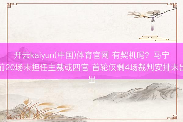 开云kaiyun(中国)体育官网 有契机吗?马宁前20场未担任主裁或四官 首轮仅剩4场裁判安排未出