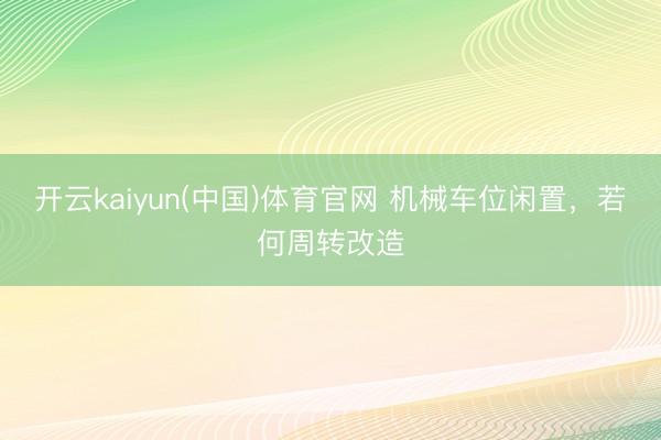 开云kaiyun(中国)体育官网 机械车位闲置，若何周转改造