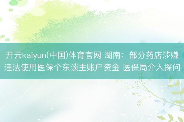 开云kaiyun(中国)体育官网 湖南：部分药店涉嫌违法使用医保个东谈主账户资金 医保局介入探问